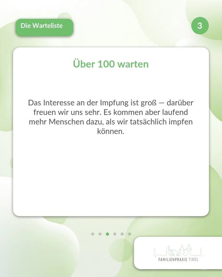 „Über 100 warten“ – diese grüne Überschrift steht auf einer weißen Karte in der Bildmitte. Darunter der Text: „Das Interesse an der Impfung ist groß — darüber freuen wir uns sehr. Es kommen aber laufend mehr Menschen dazu, als wir tatsächlich impfen können.“ Links oben nennt ein grünes Feld mit weißer Schrift das Thema „Die Warteliste“, rechts oben steht in einem grünen Kreis die Ziffer 3. Der Hintergrund ist weiß mit hellgrünen, ineinanderfließenden Kreisformen. Unter der Karte markieren sechs Punkte die Position in der Folgenreihe, der dritte ist grün hervorgehoben. Rechts unten das Logo der Familienpraxis Tirol mit Umrisszeichnung von Bergen und Familienfiguren.