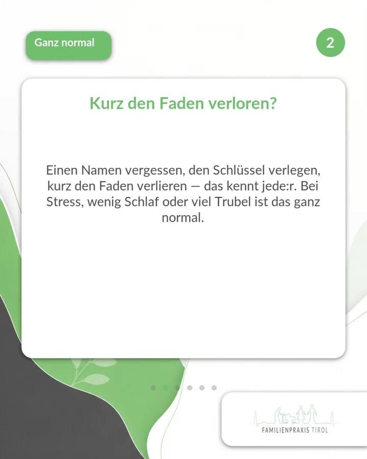 „Kurz den Faden verloren?“ steht als grüne Überschrift auf einer weißen Karte mit abgerundeten Ecken. Darunter der Text: „Einen Namen vergessen, den Schlüssel verlegen, kurz den Faden verlieren — das kennt jede:r. Bei Stress, wenig Schlaf oder viel Trubel ist das ganz normal.“ Oben links auf einem grünen Feld die weiße Aufschrift „Ganz normal“, oben rechts in einem grünen Kreis die Ziffer 2. Der Hintergrund ist hell mit geschwungenen grünen und grauen Flächen und zarten Blattmotiven. Unter der Karte sechs Punkte, die auf weitere Bilder hinweisen, unten rechts auf weißem Feld das Logo der Familienpraxis Tirol mit stilisierten Figuren und Häusern.