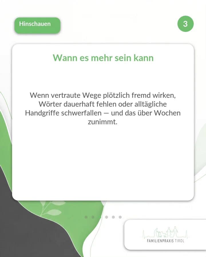 „Wann es mehr sein kann“ steht als grüne Überschrift auf einer weißen Karte mit abgerundeten Ecken. Darunter der Text: „Wenn vertraute Wege plötzlich fremd wirken, Wörter dauerhaft fehlen oder alltägliche Handgriffe schwerfallen — und das über Wochen zunimmt.“ Oben links auf einem grünen Feld die weiße Aufschrift „Hinschauen“, oben rechts in einem grünen Kreis die Ziffer 3. Der Hintergrund ist hell mit geschwungenen grünen und dunkelgrauen Flächen und zarten Blattmotiven. Unter der Karte sechs Punkte, die auf weitere Bilder hinweisen, unten rechts auf weißem Feld das Logo der Familienpraxis Tirol mit stilisierten Figuren und Häusern.