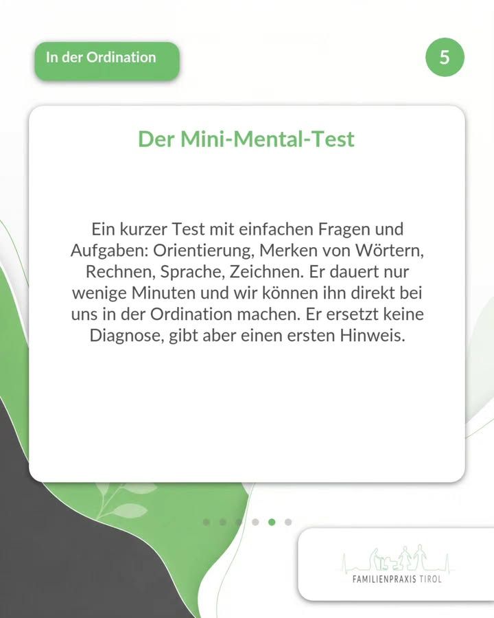 „Der Mini-Mental-Test“ steht als grüne Überschrift auf einer weißen Karte mit abgerundeten Ecken. Darunter der Text: „Ein kurzer Test mit einfachen Fragen und Aufgaben: Orientierung, Merken von Wörtern, Rechnen, Sprache, Zeichnen. Er dauert nur wenige Minuten und wir können ihn direkt bei uns in der Ordination machen. Er ersetzt keine Diagnose, gibt aber einen ersten Hinweis.“ Oben links auf einem grünen Feld die weiße Aufschrift „In der Ordination“, oben rechts in einem grünen Kreis die Ziffer 5. Der Hintergrund ist hell mit geschwungenen grünen und dunkelgrauen Flächen und zarten Blattmotiven. Unter der Karte sechs Punkte, die auf weitere Bilder hinweisen, unten rechts auf weißem Feld das Logo der Familienpraxis Tirol mit stilisierten Figuren und Häusern.