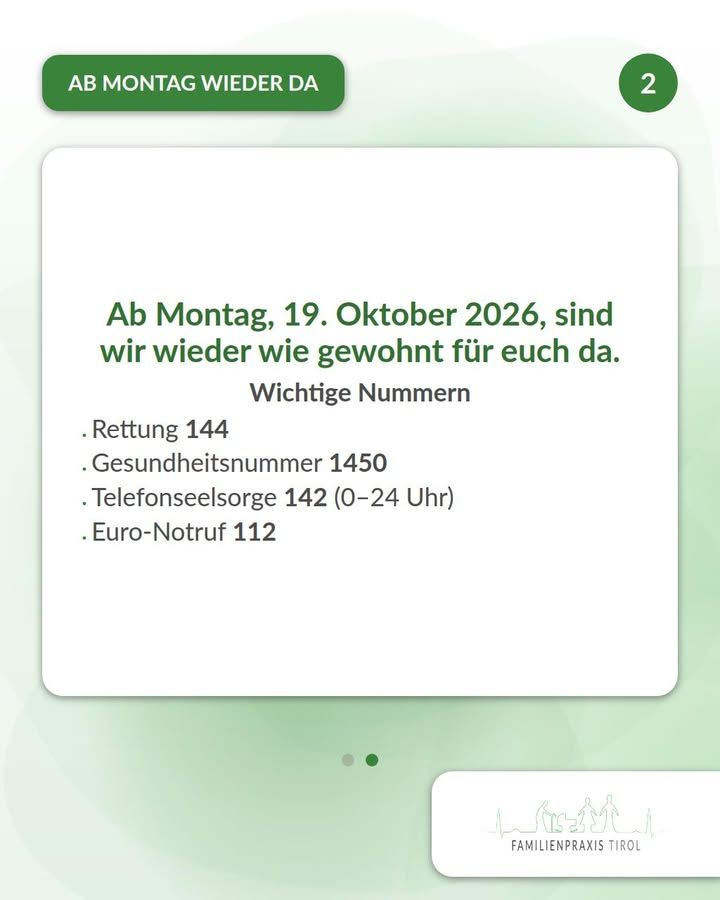 „Ab Montag, 19. Oktober 2026, sind wir wieder wie gewohnt für euch da.“ steht in grüner Schrift mittig auf einer weißen Karte. Darunter die fett gesetzte Zwischenzeile „Wichtige Nummern“ und eine Aufzählung: „Rettung 144“, „Gesundheitsnummer 1450“, „Telefonseelsorge 142 (0–24 Uhr)“, „Euro-Notruf 112“. Oben links hebt sich auf grüner Fläche mit abgerundeten Ecken der weiße Text „AB MONTAG WIEDER DA“ ab, oben rechts zeigt ein grüner Kreis die Ziffer 2. Unter der Karte markieren zwei kleine Punkte die zweite von zwei Folien. Unten rechts auf einer weißen Karte das Logo mit der Strichzeichnung mehrerer Personen vor Bergen und dem Schriftzug „FAMILIENPRAXIS TIROL“. Der Hintergrund ist hellgrün mit weichen Farbverläufen.