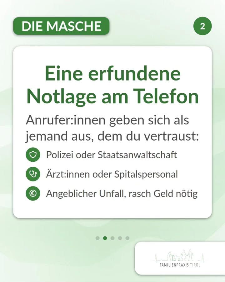 „Eine erfundene Notlage am Telefon“ steht in großer grüner Schrift auf einer weißen Karte. Darunter in dunkler Schrift: „Anrufer:innen geben sich als jemand aus, dem du vertraust:“. Es folgen drei Punkte, jeweils mit einem grünen runden Symbol davor: ein Schutzschild für „Polizei oder Staatsanwaltschaft“, ein Stethoskop für „Ärzt:innen oder Spitalspersonal“ und ein Euro-Zeichen für „Angeblicher Unfall, rasch Geld nötig“. Oben links kennzeichnet eine grüne Schaltfläche mit weißer Schrift den Abschnitt „DIE MASCHE“, rechts daneben steht in einem grünen Kreis die Ziffer 2. Der Hintergrund ist hellgrün mit zarten Wellenlinien. Unter der Karte markieren fünf Punkte die Seiten der Beitragsfolge, der zweite ist hervorgehoben. Rechts unten liegt ein weißes Feld mit der Strichzeichnung aus Bergsilhouette und Menschen sowie dem Schriftzug „FAMILIENPRAXIS TIROL“.
